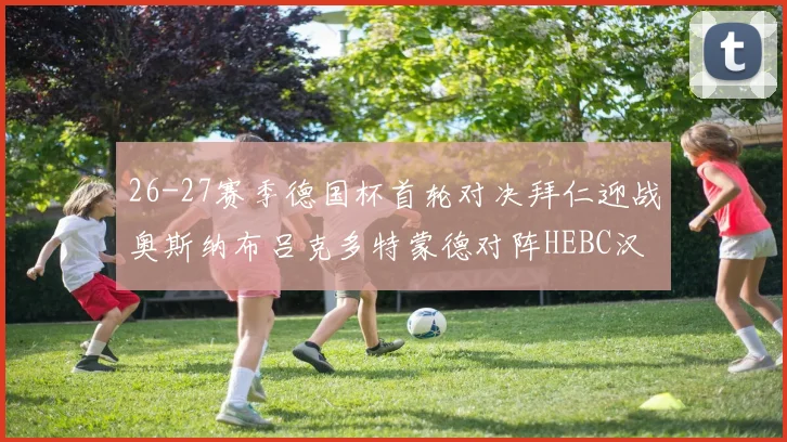 26-27赛季德国杯首轮对决拜仁迎战奥斯纳布吕克多特蒙德对阵HEBC汉堡