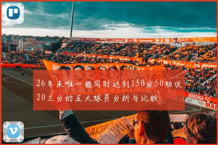 26年来唯一能同时达到150分50助攻20三分的五大球员分析与比较