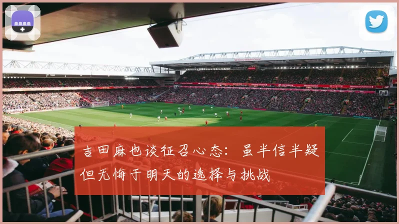 吉田麻也谈征召心态：虽半信半疑但无悔于明天的选择与挑战