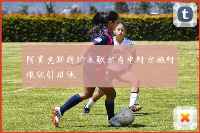 阿贾克斯新帅米歇尔看中特尔施特根欲引进他