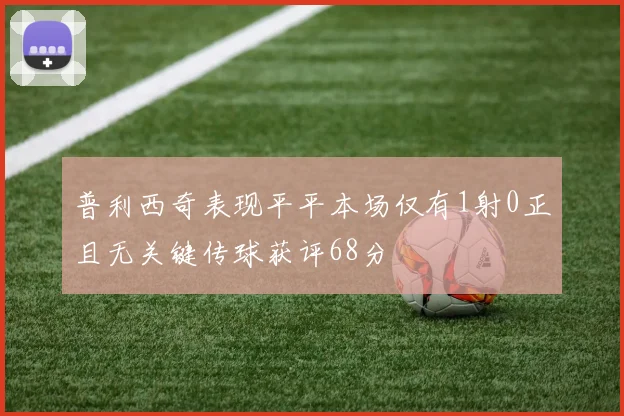 普利西奇表现平平本场仅有1射0正且无关键传球获评68分