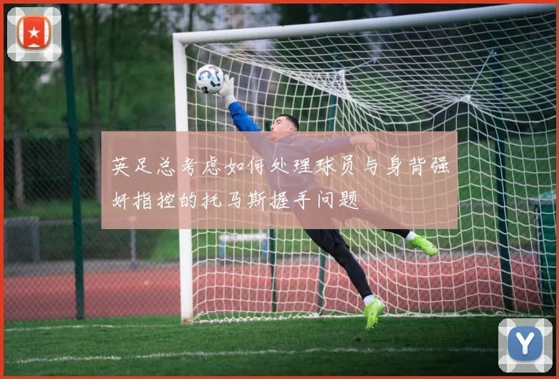 英足总考虑如何处理球员与身背强奸指控的托马斯握手问题