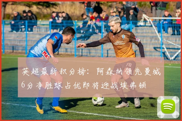 英超最新积分榜：阿森纳领先曼城6分净胜球占优即将迎战埃弗顿