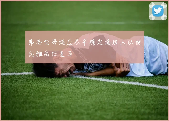 弗洛伦蒂诺应尽早确定接班人以便优雅离任皇马