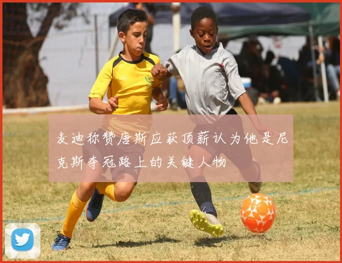 麦迪称赞唐斯应获顶薪认为他是尼克斯夺冠路上的关键人物