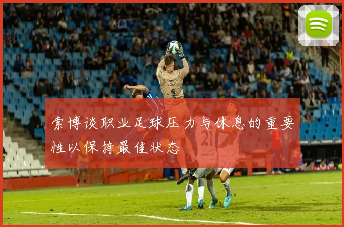 索博谈职业足球压力与休息的重要性以保持最佳状态