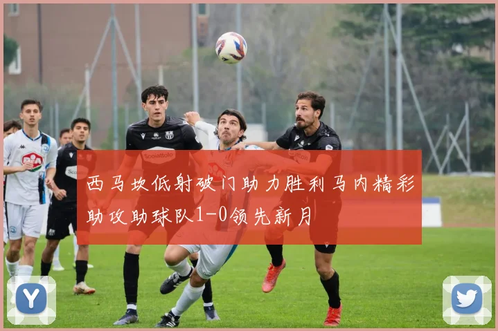 西马坎低射破门助力胜利马内精彩助攻助球队1-0领先新月