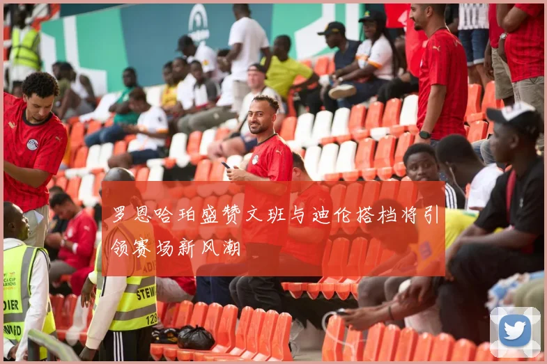 罗恩哈珀盛赞文班与迪伦搭档将引领赛场新风潮