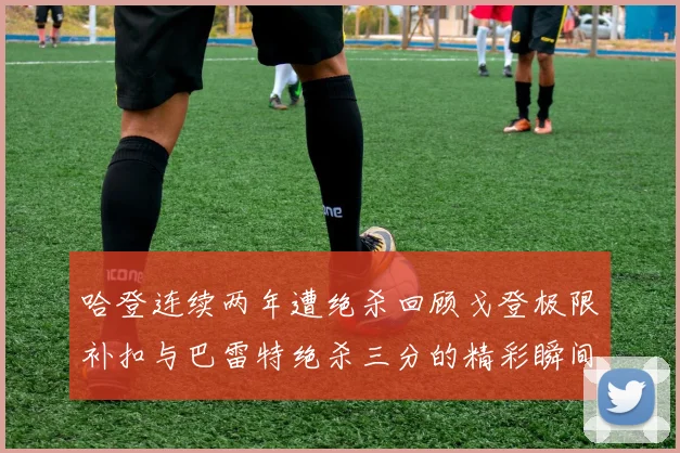 哈登连续两年遭绝杀回顾戈登极限补扣与巴雷特绝杀三分的精彩瞬间