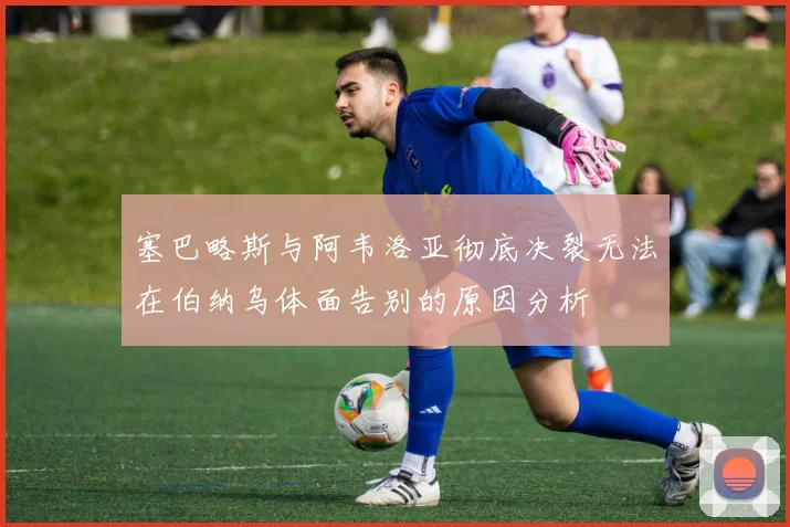 塞巴略斯与阿韦洛亚彻底决裂无法在伯纳乌体面告别的原因分析