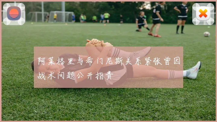 阿莱格里与希门尼斯关系紧张曾因战术问题公开指责