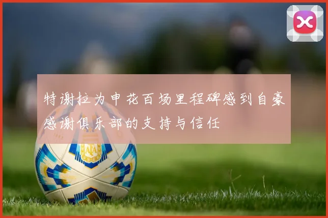 特谢拉为申花百场里程碑感到自豪感谢俱乐部的支持与信任