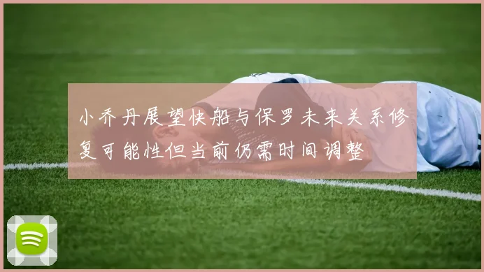 小乔丹展望快船与保罗未来关系修复可能性但当前仍需时间调整