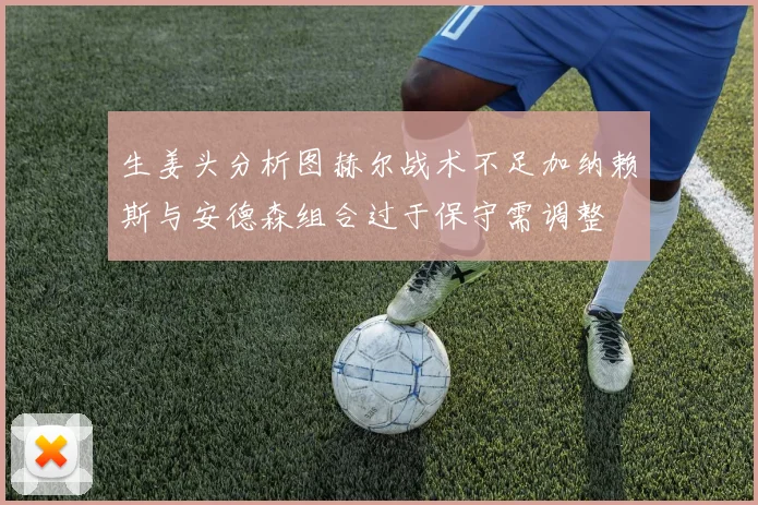 生姜头分析图赫尔战术不足加纳赖斯与安德森组合过于保守需调整