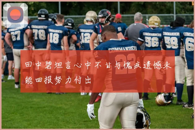 田中碧坦言心中不甘与愧疚遗憾未能回报努力付出