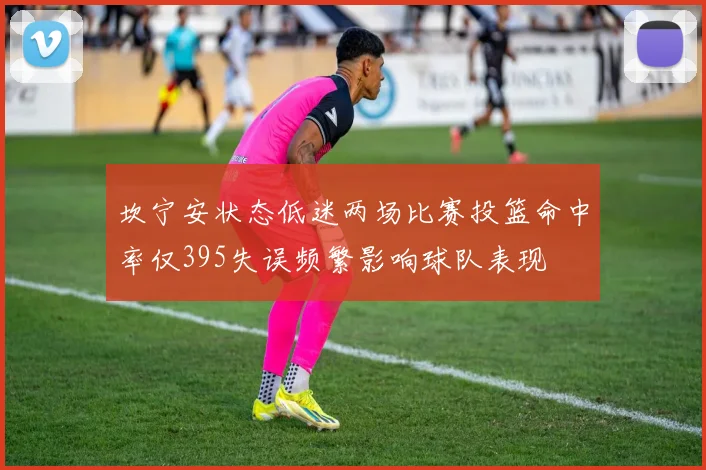 坎宁安状态低迷两场比赛投篮命中率仅395失误频繁影响球队表现
