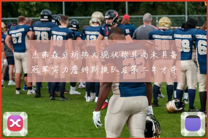 杰弗森分析热火现状称其尚未具备冠军实力詹姆斯换队后第二年才夺冠