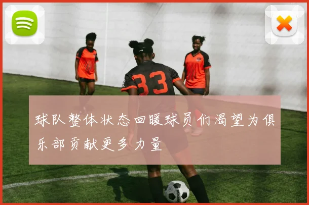 球队整体状态回暖球员们渴望为俱乐部贡献更多力量