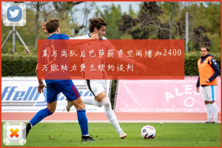 莱万离队后巴萨薪资空间增加2400万欧助力费兰续约谈判
