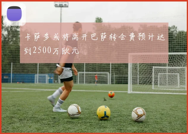 卡萨多或将离开巴萨转会费预计达到2500万欧元