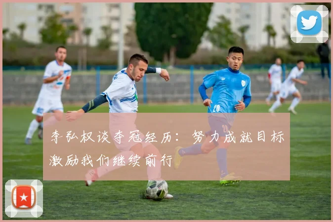李弘权谈夺冠经历：努力成就目标激励我们继续前行